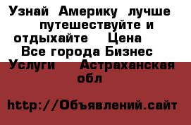   Узнай  Америку  лучше....путешествуйте и отдыхайте  › Цена ­ 1 - Все города Бизнес » Услуги   . Астраханская обл.